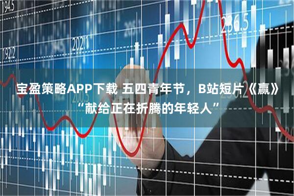 宝盈策略APP下载 五四青年节，B站短片《赢》“献给正在折腾的年轻人”