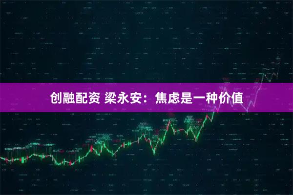 创融配资 梁永安：焦虑是一种价值