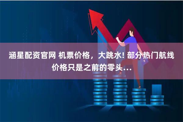 涵星配资官网 机票价格，大跳水! 部分热门航线价格只是之前的零头…