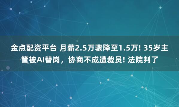 金点配资平台 月薪2.5万骤降至1.5万! 35岁主管被AI替岗，协商不成遭裁员! 法院判了