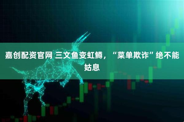 嘉创配资官网 三文鱼变虹鳟，“菜单欺诈”绝不能姑息