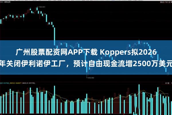广州股票配资网APP下载 Koppers拟2026年关闭伊利诺伊工厂，预计自由现金流增2500万美元