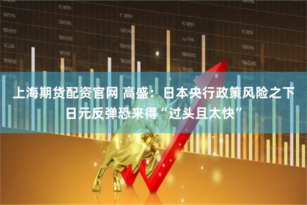 上海期货配资官网 高盛：日本央行政策风险之下日元反弹恐来得“过头且太快”