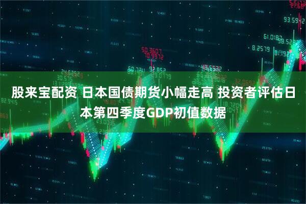 股来宝配资 日本国债期货小幅走高 投资者评估日本第四季度GDP初值数据