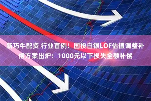 新巧牛配资 行业首例！国投白银LOF估值调整补偿方案出炉：1000元以下损失全额补偿