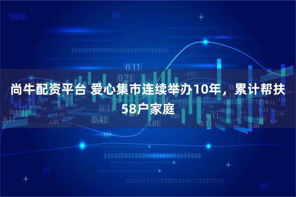 尚牛配资平台 爱心集市连续举办10年，累计帮扶58户家庭