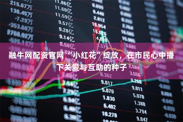 融牛网配资官网 “小红花”绽放，在市民心中播下关爱与互助的种子